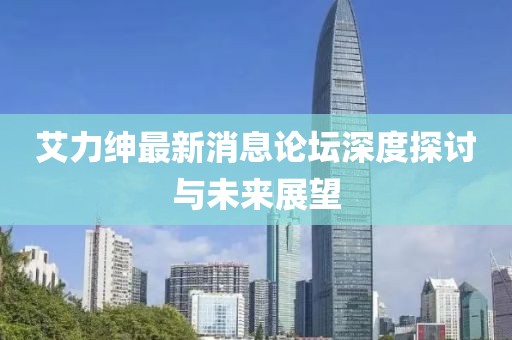 艾力紳最新消息論壇深度探討與未來(lái)展望