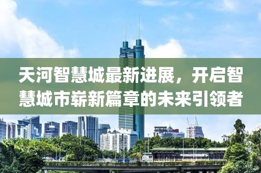 天河智慧城最新進展，開啟智慧城市嶄新篇章的未來引領(lǐng)者