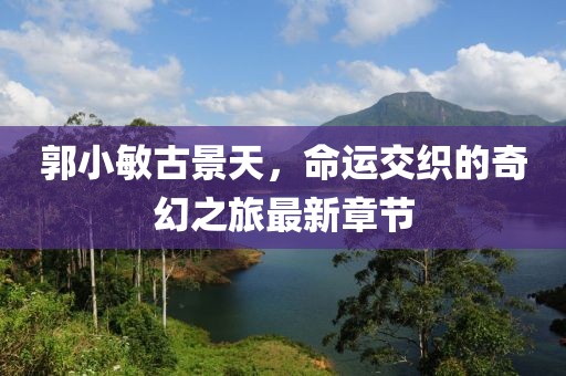 郭小敏古景天，命運(yùn)交織的奇幻之旅最新章節(jié)