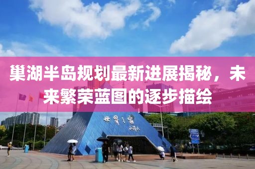 巢湖半島規(guī)劃最新進(jìn)展揭秘，未來繁榮藍(lán)圖的逐步描繪