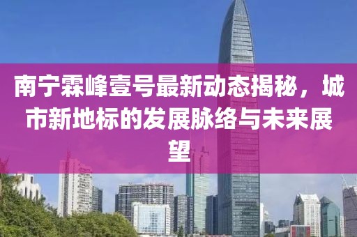南寧霖峰壹號最新動態(tài)揭秘，城市新地標(biāo)的發(fā)展脈絡(luò)與未來展望