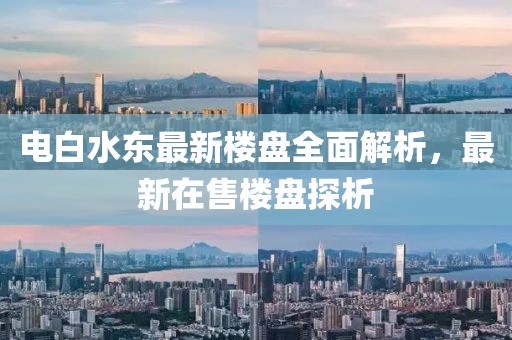 電白水東最新樓盤(pán)全面解析，最新在售樓盤(pán)探析