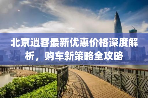 北京逍客最新優(yōu)惠價(jià)格深度解析，購(gòu)車新策略全攻略
