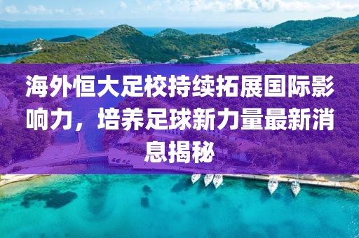 海外恒大足校持續(xù)拓展國(guó)際影響力，培養(yǎng)足球新力量最新消息揭秘