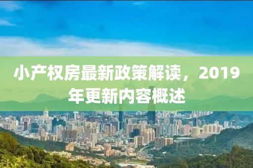 小產(chǎn)權(quán)房最新政策解讀，2019年更新內(nèi)容概述