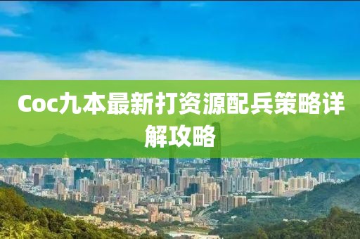 Coc九本最新打資源配兵策略詳解攻略