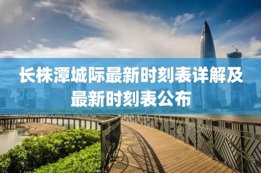 長株潭城際最新時刻表詳解及最新時刻表公布