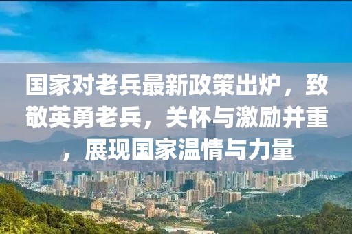 國家對老兵最新政策出爐，致敬英勇老兵，關(guān)懷與激勵并重，展現(xiàn)國家溫情與力量