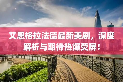 艾恩格拉法德最新美劇，深度解析與期待熱爆熒屏！
