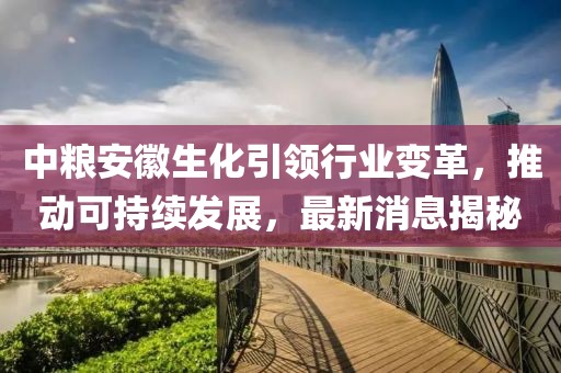 中糧安徽生化引領(lǐng)行業(yè)變革，推動可持續(xù)發(fā)展，最新消息揭秘