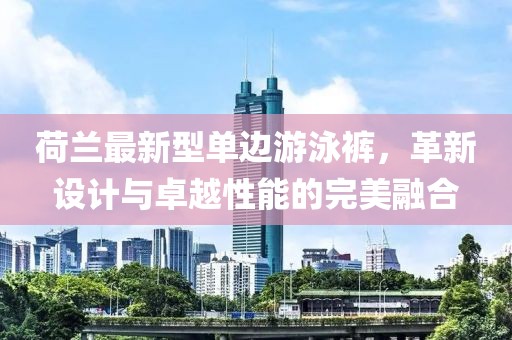 荷蘭最新型單邊游泳褲，革新設(shè)計(jì)與卓越性能的完美融合