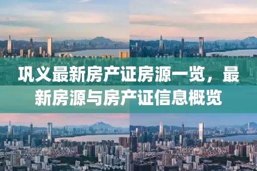 鞏義最新房產(chǎn)證房源一覽，最新房源與房產(chǎn)證信息概覽