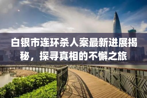 白銀市連環(huán)殺人案最新進(jìn)展揭秘，探尋真相的不懈之旅