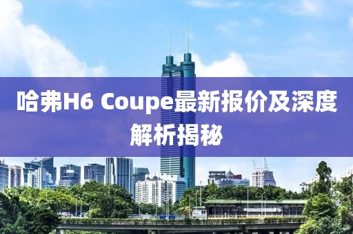 哈弗H6 Coupe最新報(bào)價(jià)及深度解析揭秘
