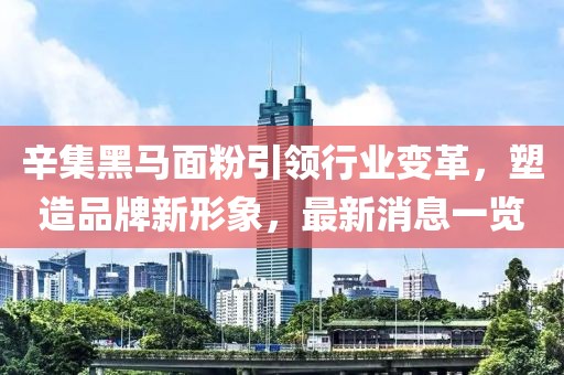辛集黑馬面粉引領(lǐng)行業(yè)變革，塑造品牌新形象，最新消息一覽