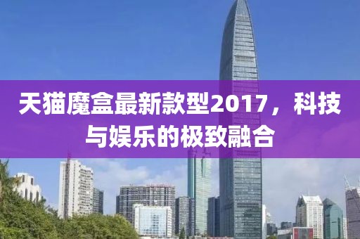 天貓魔盒最新款型2017，科技與娛樂的極致融合