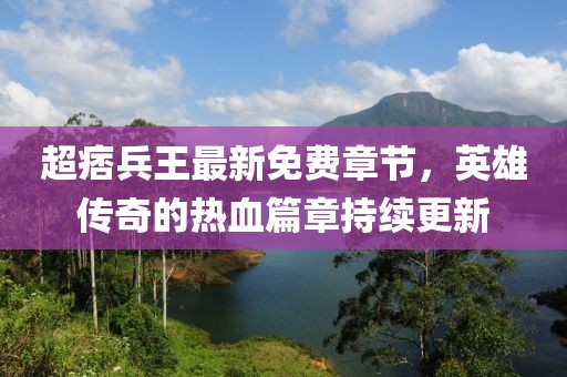 超痞兵王最新免費章節(jié)，英雄傳奇的熱血篇章持續(xù)更新