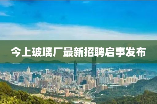 今上玻璃廠最新招聘啟事發(fā)布