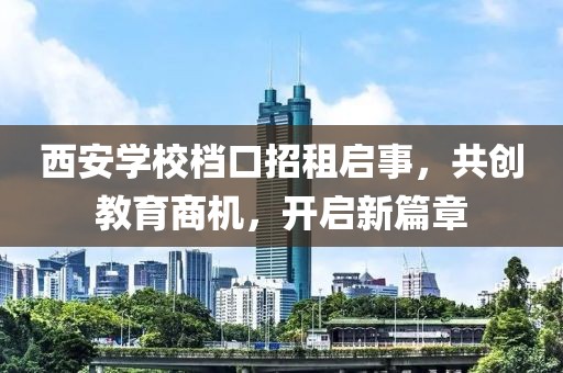 西安學(xué)校檔口招租啟事，共創(chuàng)教育商機(jī)，開啟新篇章
