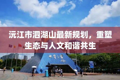 沅江市泗湖山最新規(guī)劃，重塑生態(tài)與人文和諧共生