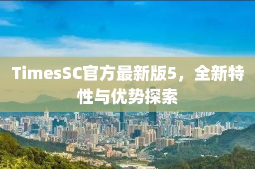 TimesSC官方最新版5，全新特性與優(yōu)勢(shì)探索