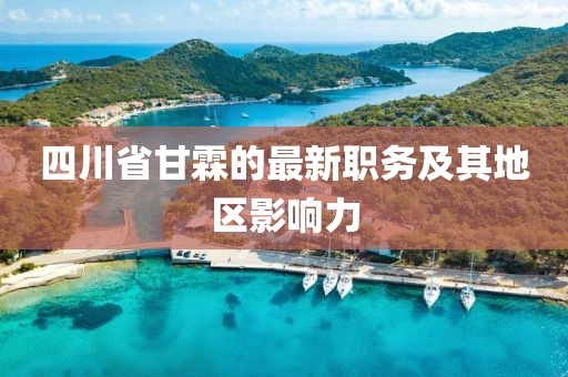 四川省甘霖的最新職務(wù)及其地區(qū)影響力