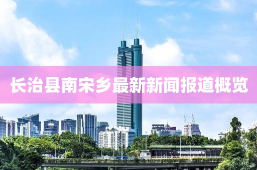 長(zhǎng)治縣南宋鄉(xiāng)最新新聞報(bào)道概覽