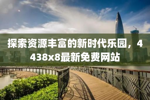 探索資源豐富的新時(shí)代樂園，4438x8最新免費(fèi)網(wǎng)站