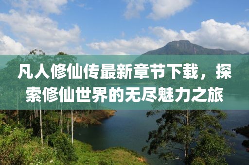 凡人修仙傳最新章節(jié)下載，探索修仙世界的無(wú)盡魅力之旅