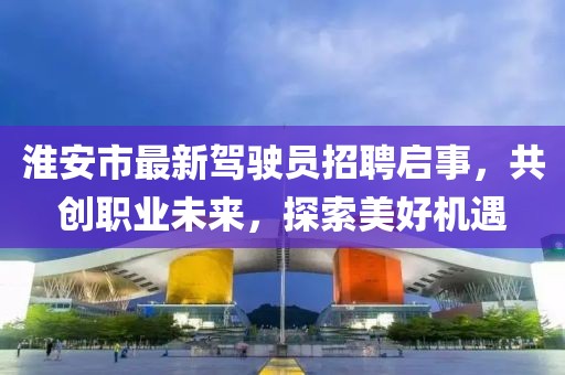 淮安市最新駕駛員招聘啟事，共創(chuàng)職業(yè)未來，探索美好機遇