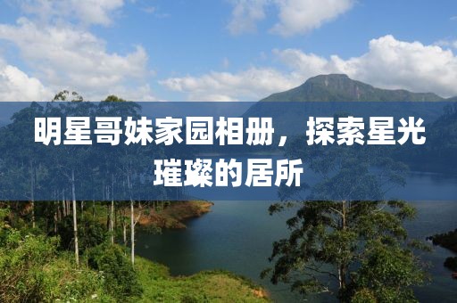 明星哥妹家園相冊，探索星光璀璨的居所