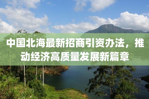 中國北海最新招商引資辦法，推動經(jīng)濟(jì)高質(zhì)量發(fā)展新篇章