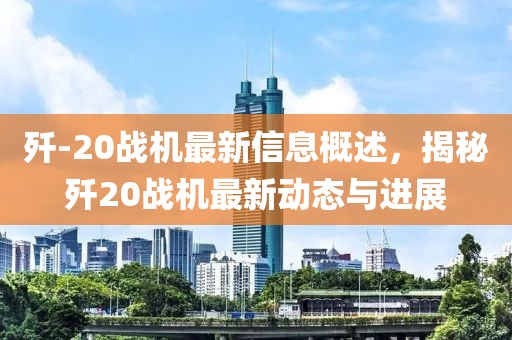 殲-20戰(zhàn)機(jī)最新信息概述，揭秘殲20戰(zhàn)機(jī)最新動(dòng)態(tài)與進(jìn)展