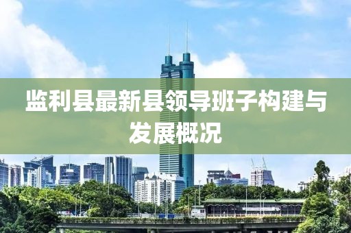 監(jiān)利縣最新縣領(lǐng)導(dǎo)班子構(gòu)建與發(fā)展概況