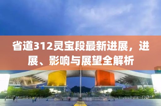 省道312靈寶段最新進(jìn)展，進(jìn)展、影響與展望全解析