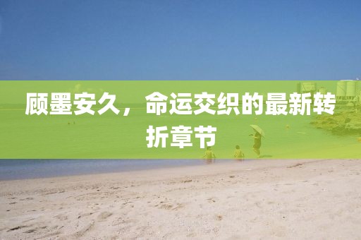 顧墨安久，命運交織的最新轉(zhuǎn)折章節(jié)