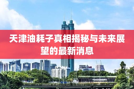 天津油耗子真相揭秘與未來展望的最新消息