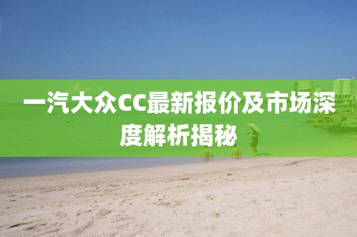 一汽大眾CC最新報(bào)價(jià)及市場(chǎng)深度解析揭秘