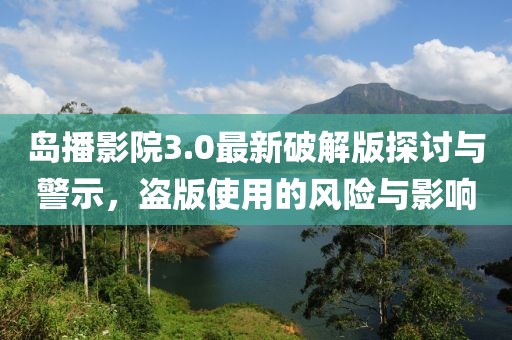 島播影院3.0最新破解版探討與警示，盜版使用的風(fēng)險(xiǎn)與影響