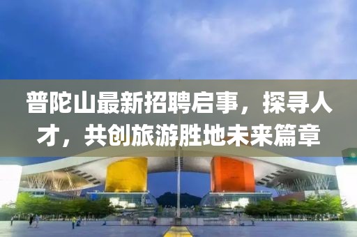 普陀山最新招聘啟事，探尋人才，共創(chuàng)旅游勝地未來篇章