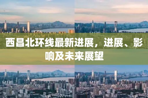 西昌北環(huán)線最新進(jìn)展，進(jìn)展、影響及未來展望
