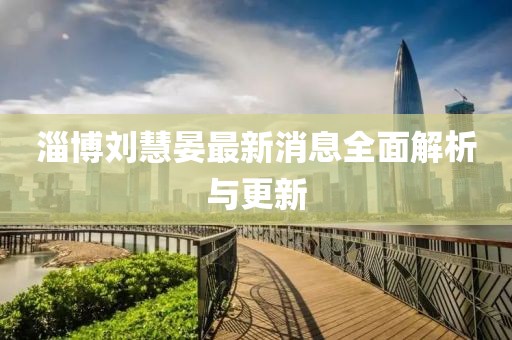 淄博劉慧晏最新消息全面解析與更新