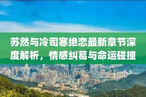 蘇然與冷司寒絕戀最新章節(jié)深度解析，情感糾葛與命運(yùn)碰撞