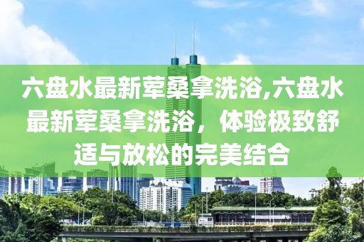 六盤水最新葷桑拿洗浴,六盤水最新葷桑拿洗浴，體驗極致舒適與放松的完美結(jié)合