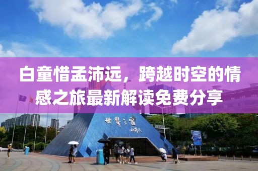 白童惜孟沛遠(yuǎn)，跨越時(shí)空的情感之旅最新解讀免費(fèi)分享