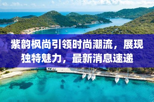 紫韻楓尚引領時尚潮流，展現(xiàn)獨特魅力，最新消息速遞