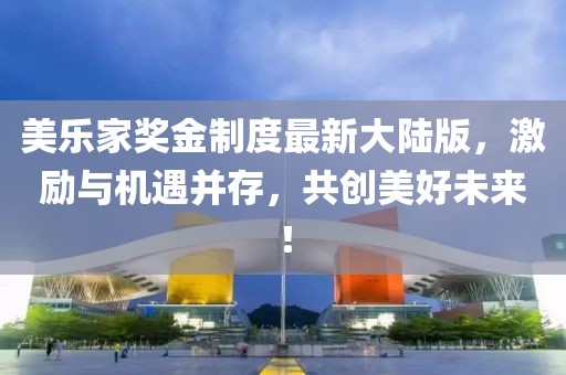 美樂家獎(jiǎng)金制度最新大陸版，激勵(lì)與機(jī)遇并存，共創(chuàng)美好未來！