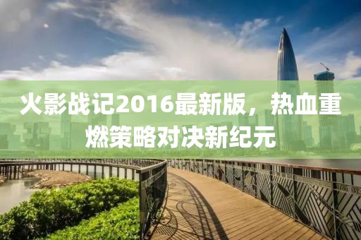 火影戰(zhàn)記2016最新版，熱血重燃策略對決新紀元