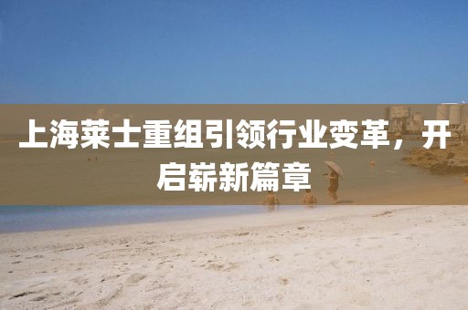 上海萊士重組引領(lǐng)行業(yè)變革，開啟嶄新篇章