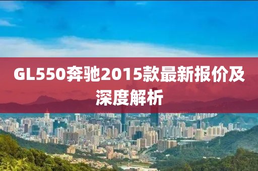 GL550奔馳2015款最新報(bào)價(jià)及深度解析